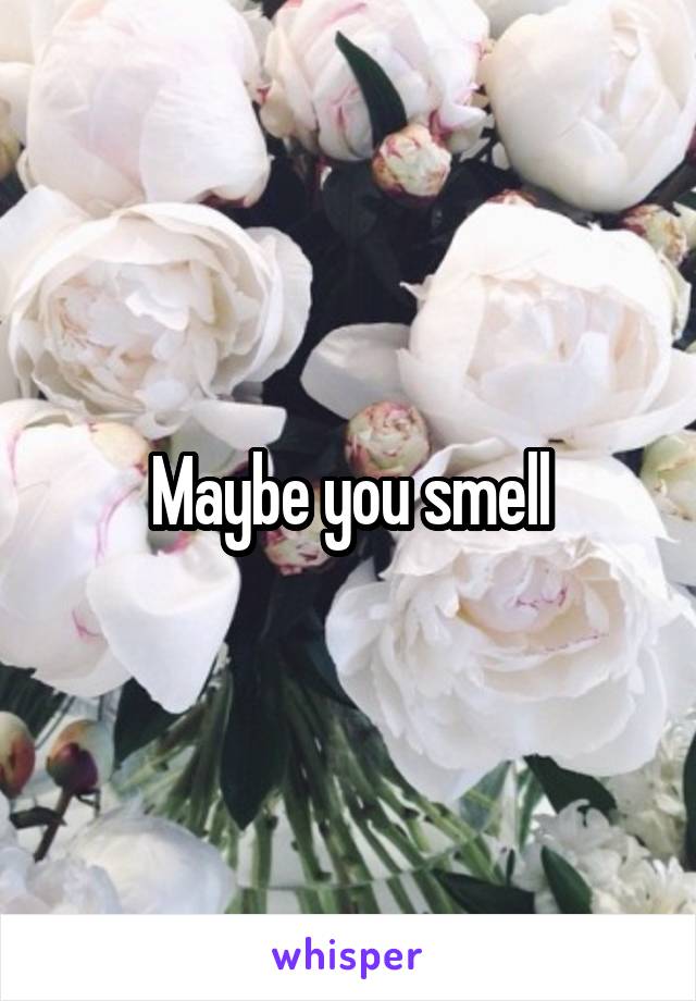 Maybe you smell