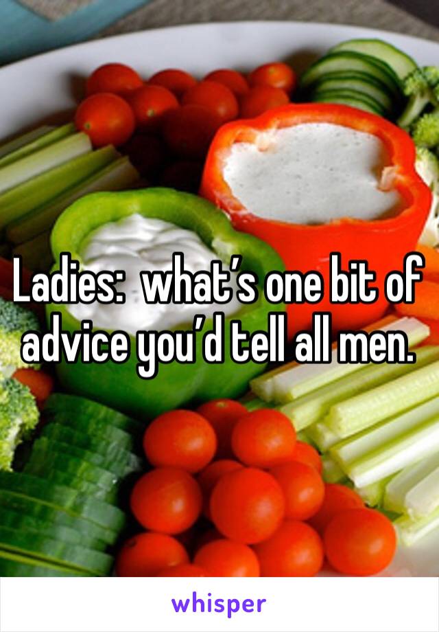 Ladies:  what’s one bit of advice you’d tell all men. 