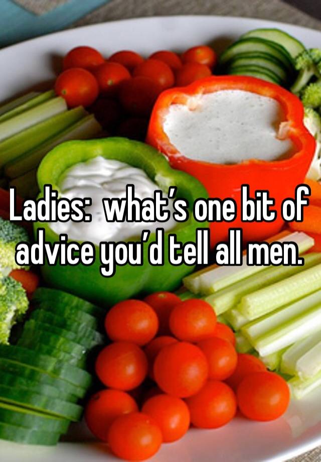 Ladies:  what’s one bit of advice you’d tell all men. 