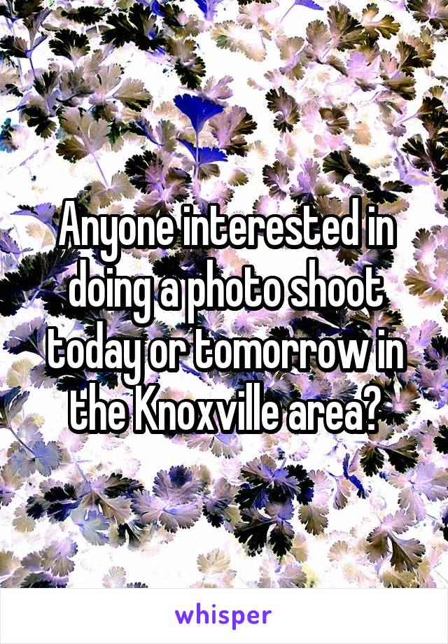 Anyone interested in doing a photo shoot today or tomorrow in the Knoxville area?