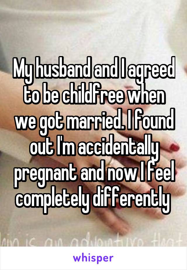 My husband and I agreed to be childfree when we got married. I found out I'm accidentally pregnant and now I feel completely differently 