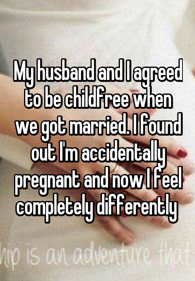 My husband and I agreed to be childfree when we got married. I found out I'm accidentally pregnant and now I feel completely differently 