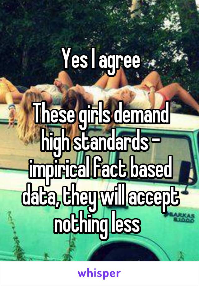 Yes I agree

These girls demand high standards -
impirical fact based data, they will accept nothing less  