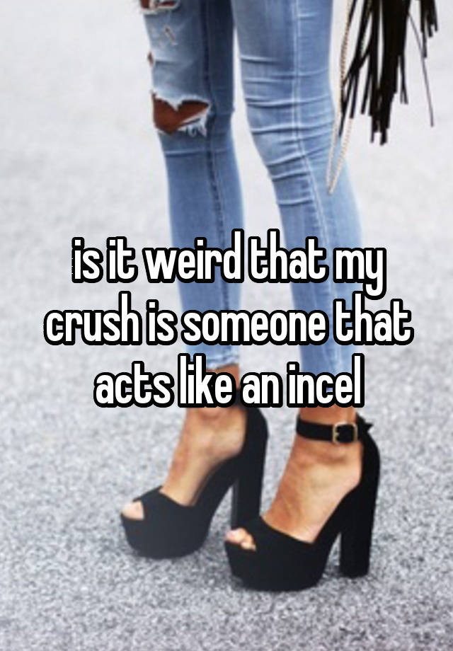 is it weird that my crush is someone that acts like an incel