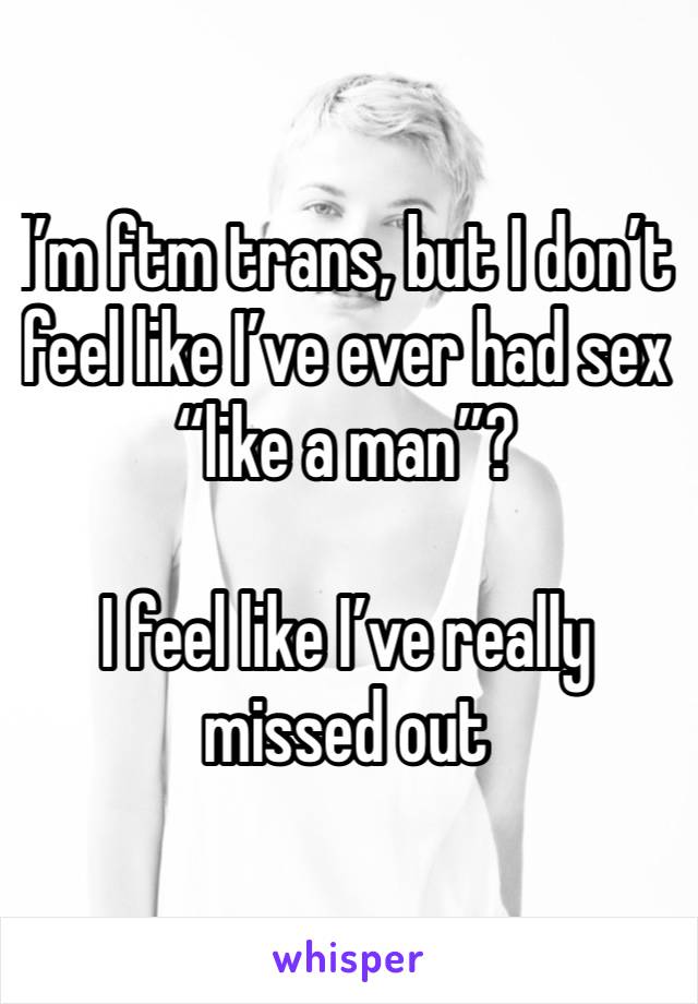 I’m ftm trans, but I don’t feel like I’ve ever had sex “like a man”?

I feel like I’ve really missed out 