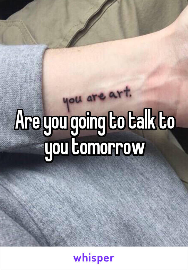 Are you going to talk to you tomorrow