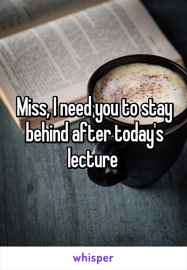 Miss, I need you to stay behind after today's lecture 