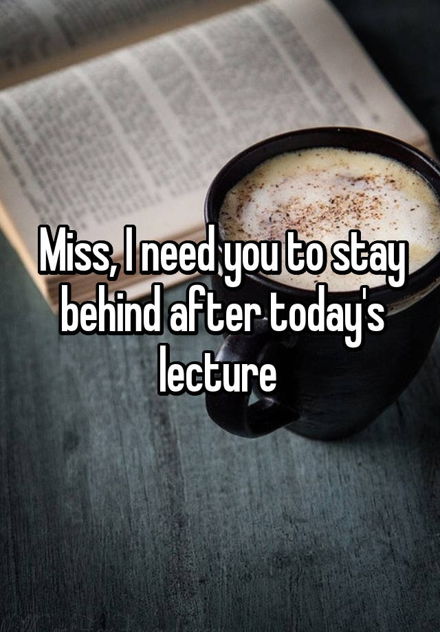 Miss, I need you to stay behind after today's lecture 