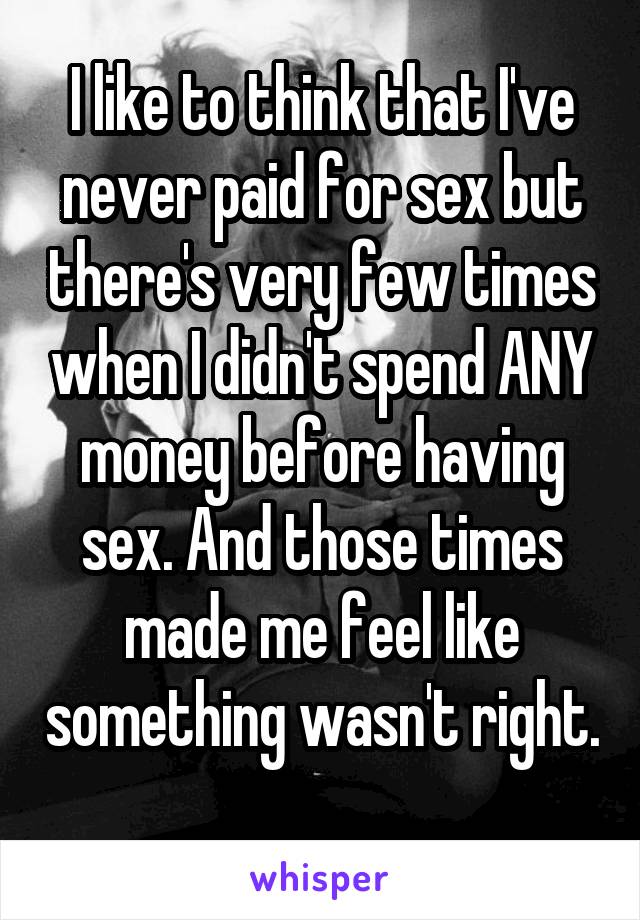 I like to think that I've never paid for sex but there's very few times when I didn't spend ANY money before having sex. And those times made me feel like something wasn't right. 