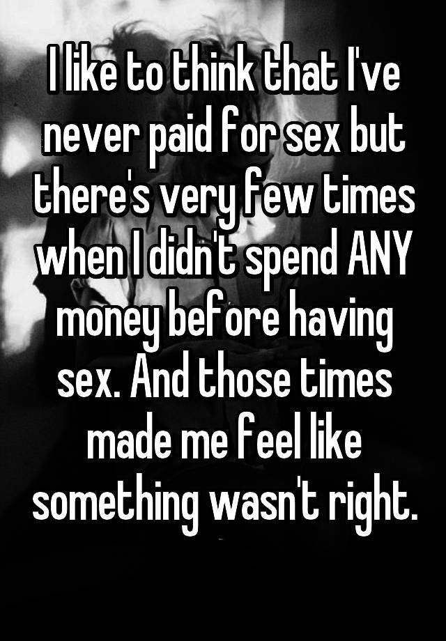 I like to think that I've never paid for sex but there's very few times when I didn't spend ANY money before having sex. And those times made me feel like something wasn't right. 