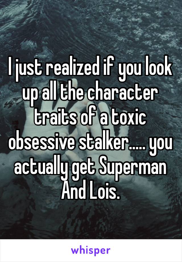 I just realized if you look up all the character traits of a toxic obsessive stalker….. you actually get Superman
And Lois. 