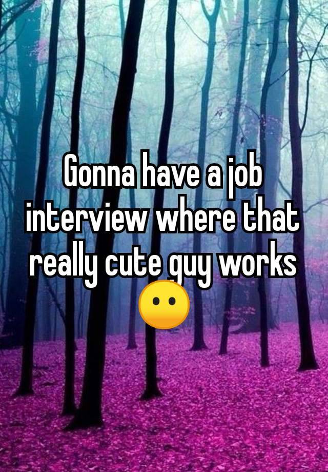 Gonna have a job interview where that really cute guy works😶