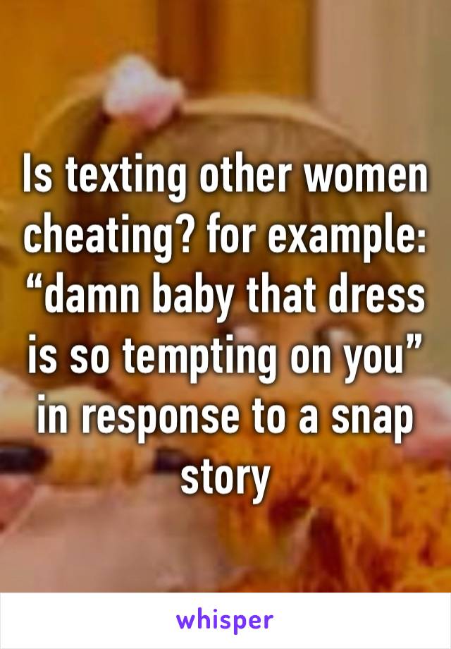 Is texting other women cheating? for example: “damn baby that dress is so tempting on you” in response to a snap story 