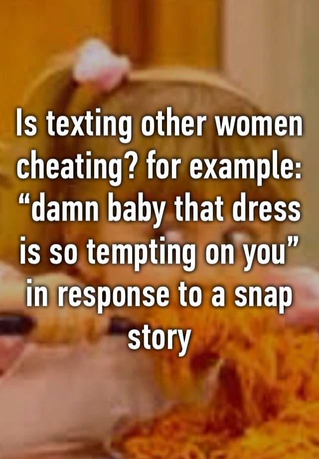 Is texting other women cheating? for example: “damn baby that dress is so tempting on you” in response to a snap story 