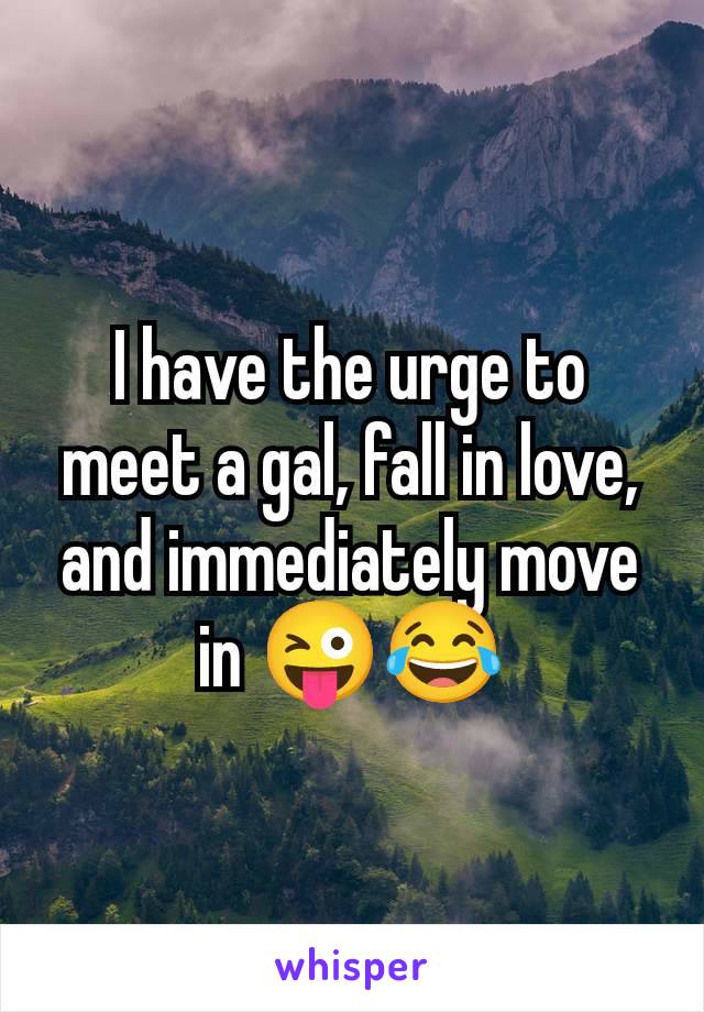 I have the urge to meet a gal, fall in love, and immediately move in 😜😂