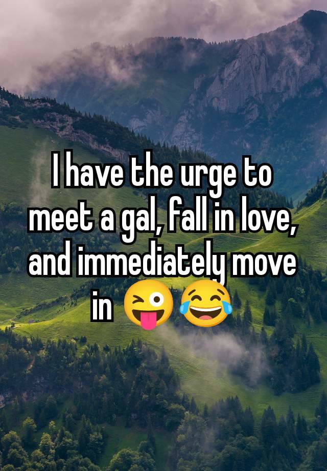 I have the urge to meet a gal, fall in love, and immediately move in 😜😂