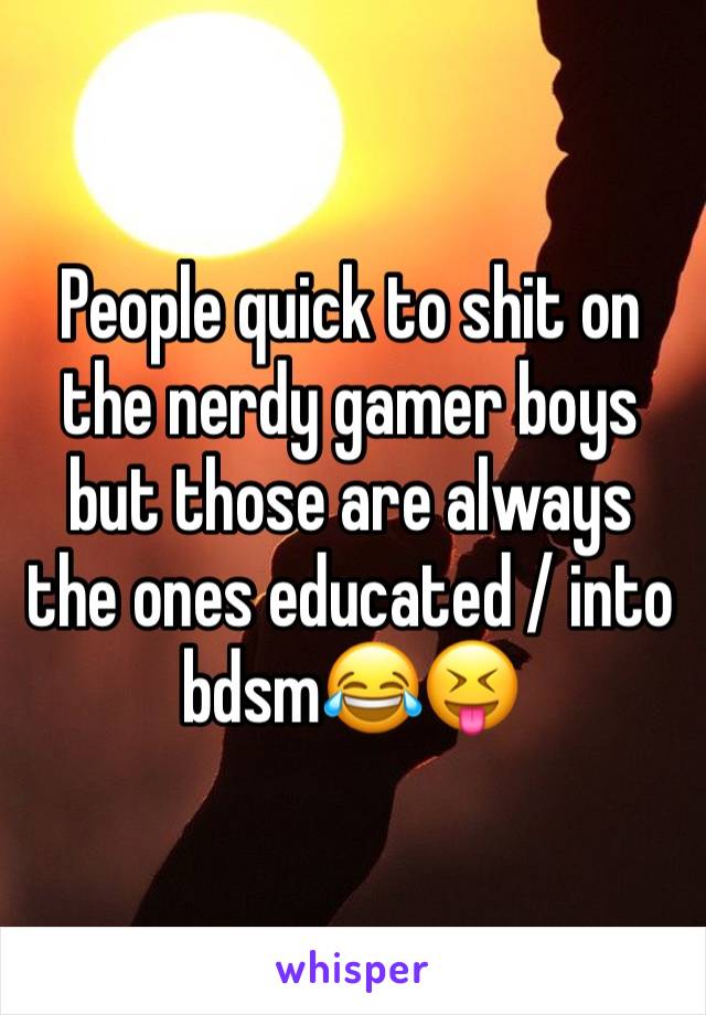 People quick to shit on the nerdy gamer boys but those are always the ones educated / into bdsm😂😝