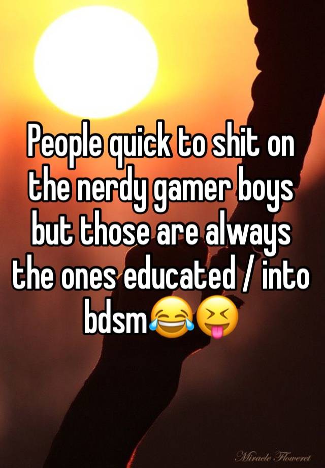 People quick to shit on the nerdy gamer boys but those are always the ones educated / into bdsm😂😝
