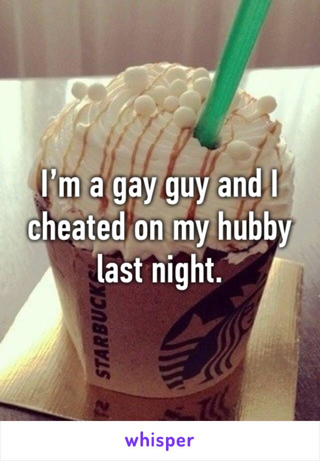 I’m a gay guy and I cheated on my hubby last night.