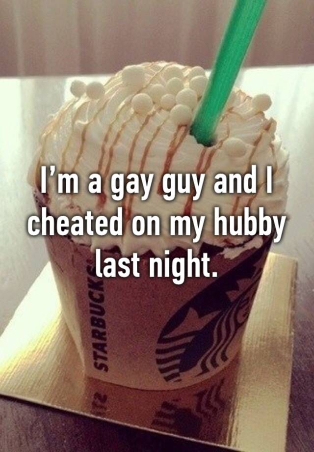 I’m a gay guy and I cheated on my hubby last night.