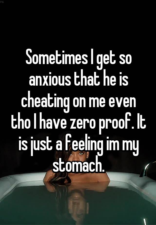 Sometimes I get so anxious that he is cheating on me even tho I have zero proof. It is just a feeling im my stomach.