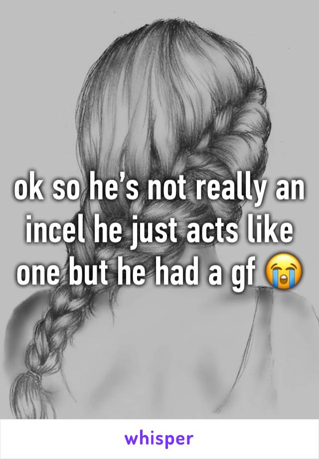 ok so he’s not really an incel he just acts like one but he had a gf 😭