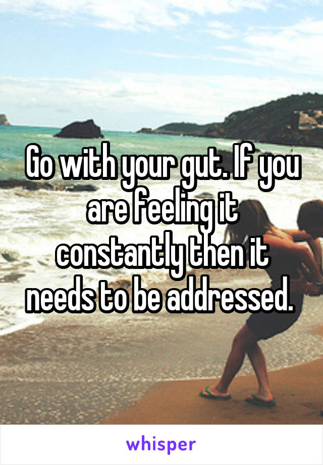 Go with your gut. If you are feeling it constantly then it needs to be addressed. 