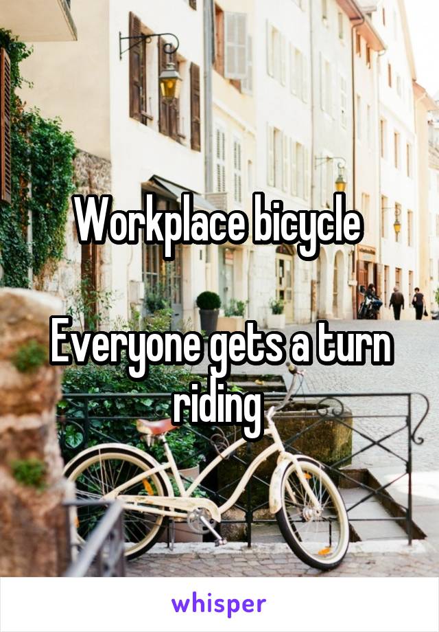 Workplace bicycle 

Everyone gets a turn riding 