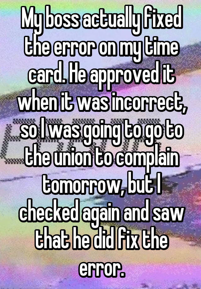 My boss actually fixed the error on my time card. He approved it when it was incorrect, so I was going to go to the union to complain tomorrow, but I checked again and saw that he did fix the error.