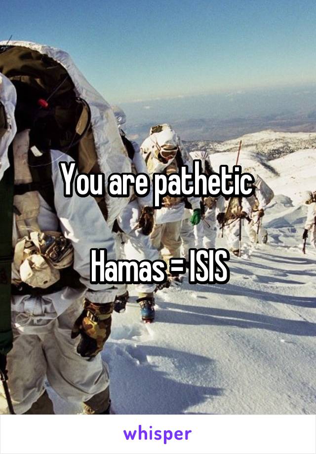 You are pathetic 

Hamas = ISIS