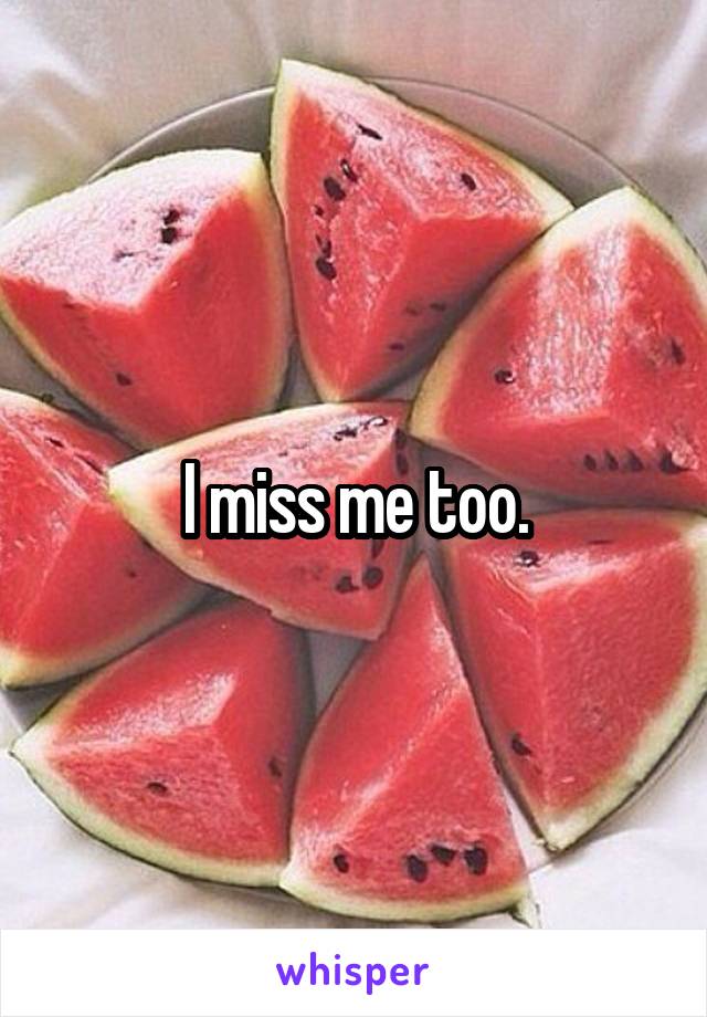 I miss me too.