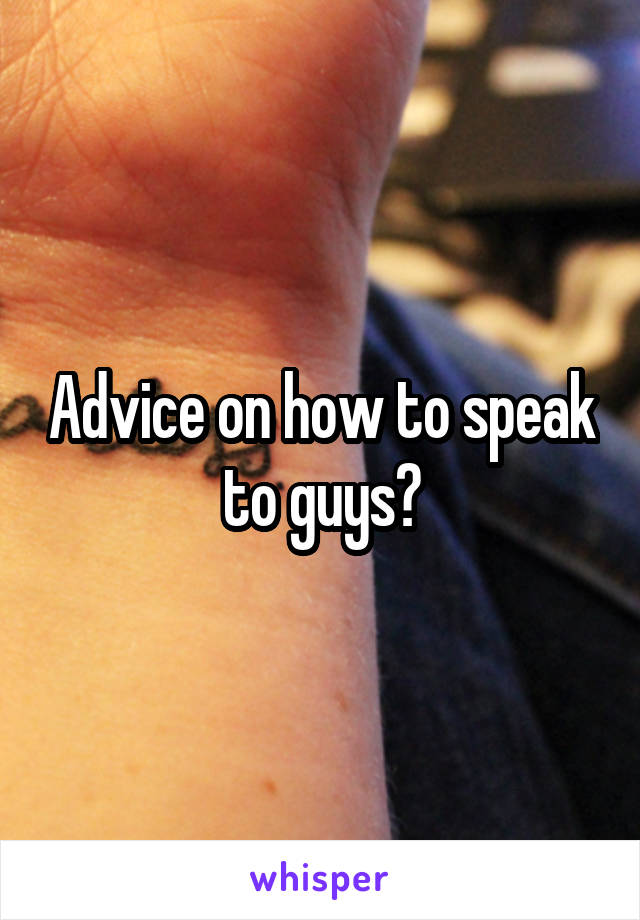 Advice on how to speak to guys?