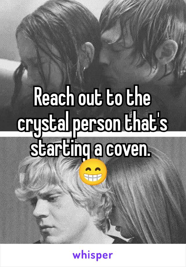 Reach out to the crystal person that's starting a coven. 
😁