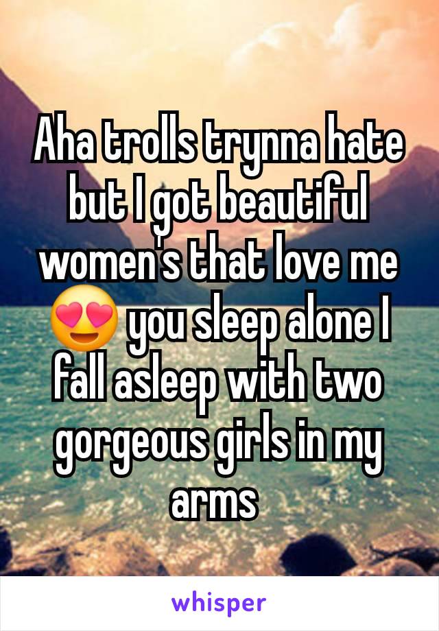 Aha trolls trynna hate but I got beautiful women's that love me 😍 you sleep alone I fall asleep with two gorgeous girls in my arms 