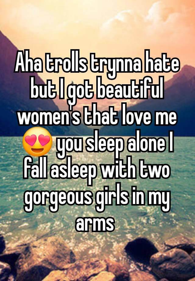 Aha trolls trynna hate but I got beautiful women's that love me 😍 you sleep alone I fall asleep with two gorgeous girls in my arms 