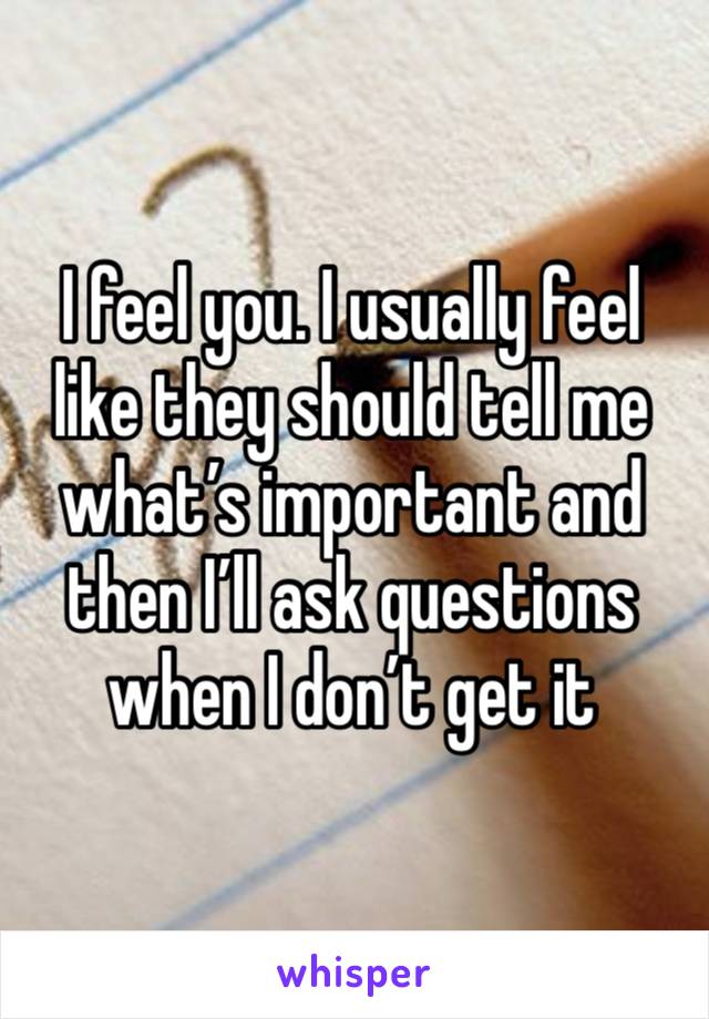 I feel you. I usually feel like they should tell me what’s important and then I’ll ask questions when I don’t get it