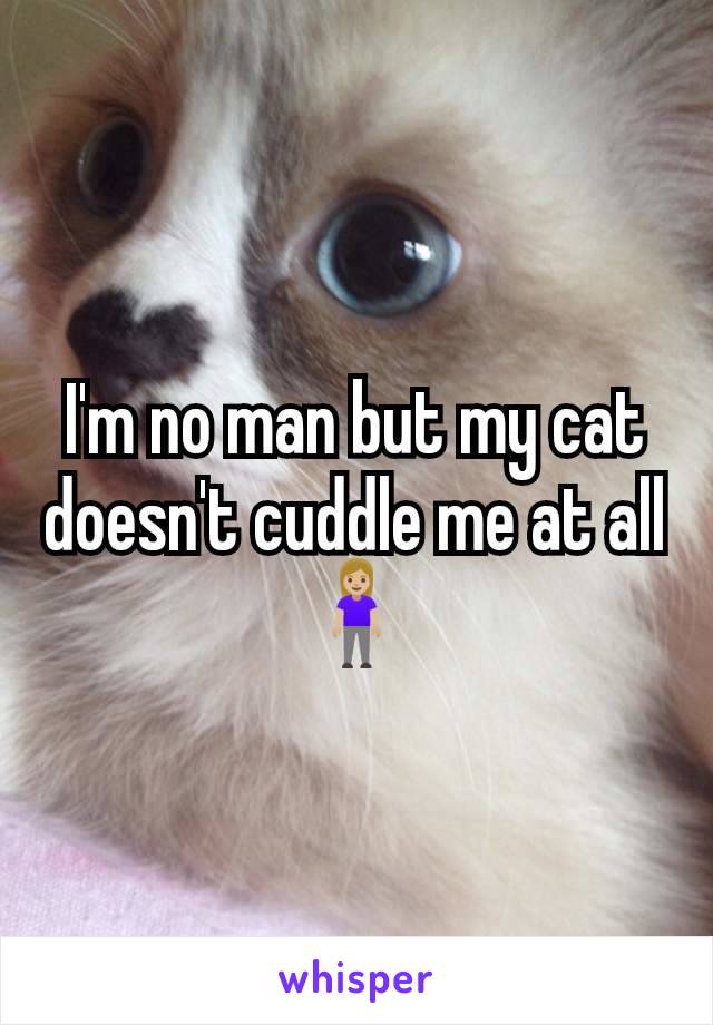 I'm no man but my cat doesn't cuddle me at all 🧍🏼‍♀️