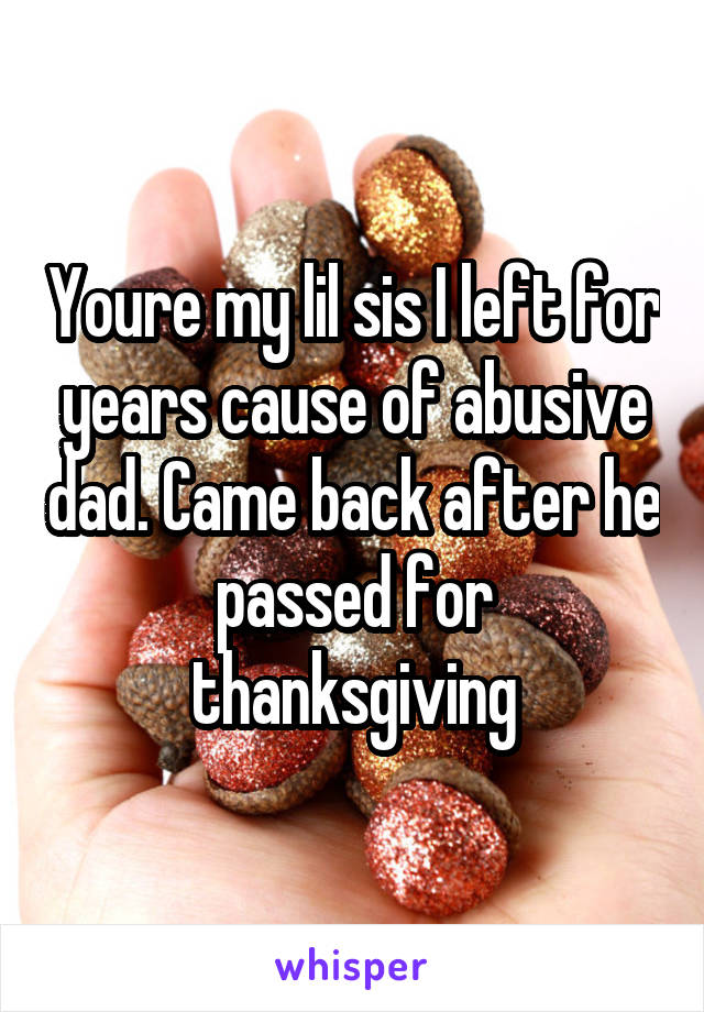 Youre my lil sis I left for years cause of abusive dad. Came back after he passed for thanksgiving