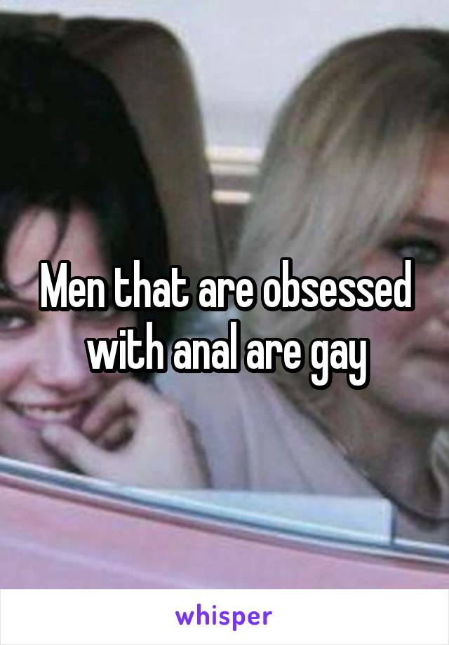 Men that are obsessed with anal are gay