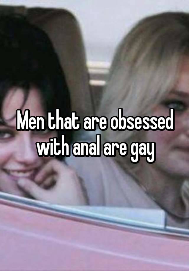 Men that are obsessed with anal are gay