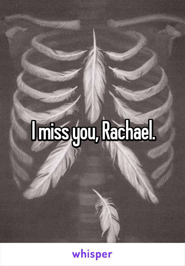 I miss you, Rachael.