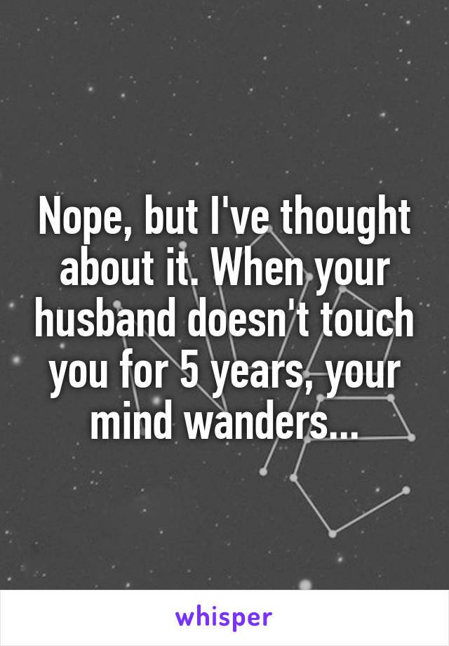 Nope, but I've thought about it. When your husband doesn't touch you for 5 years, your mind wanders...