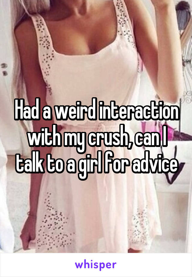 Had a weird interaction with my crush, can I talk to a girl for advice