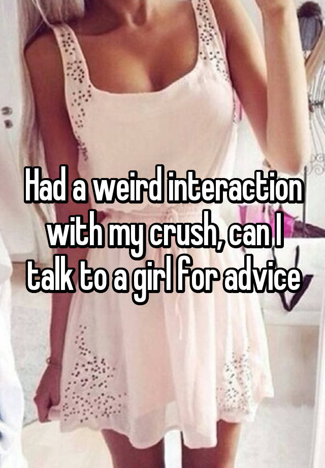 Had a weird interaction with my crush, can I talk to a girl for advice