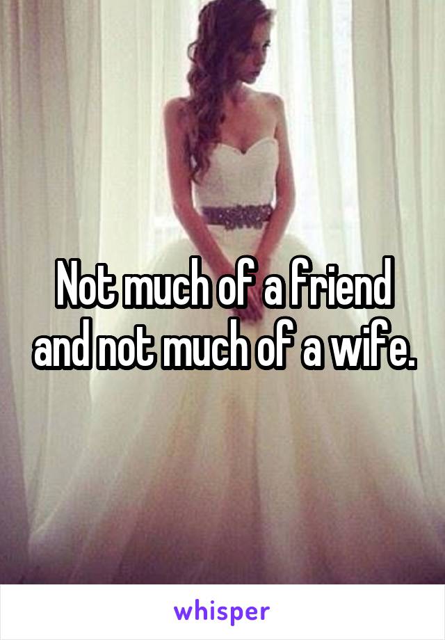 Not much of a friend and not much of a wife.