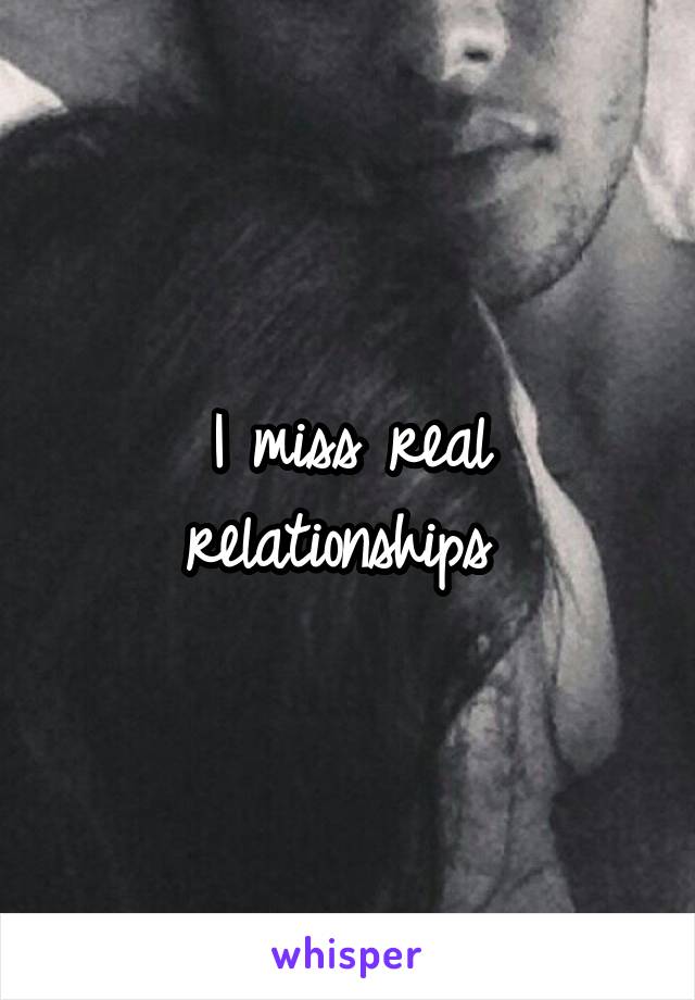 I miss real relationships 