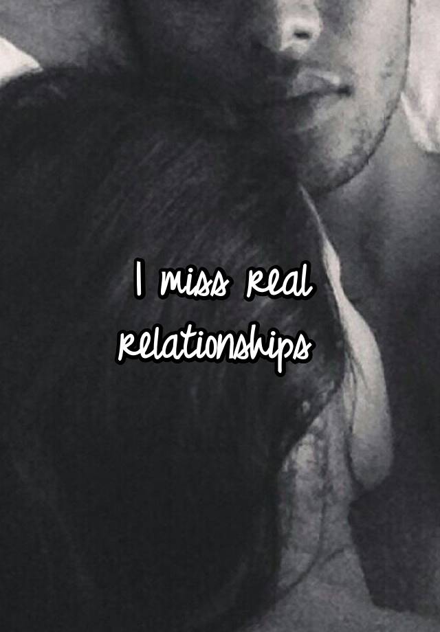 I miss real relationships 