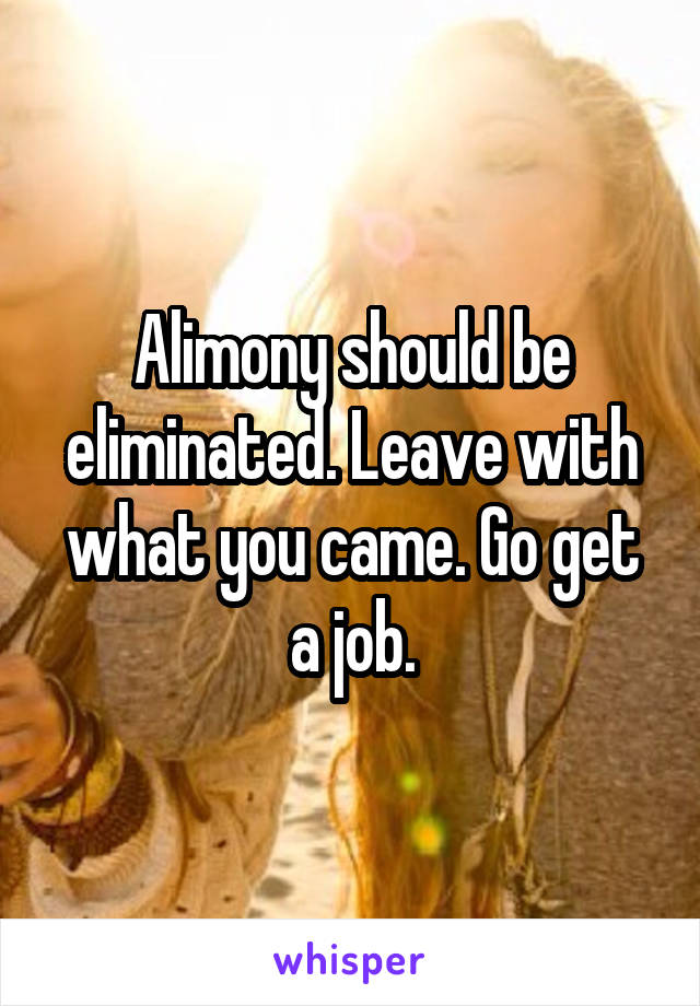 Alimony should be eliminated. Leave with what you came. Go get a job.