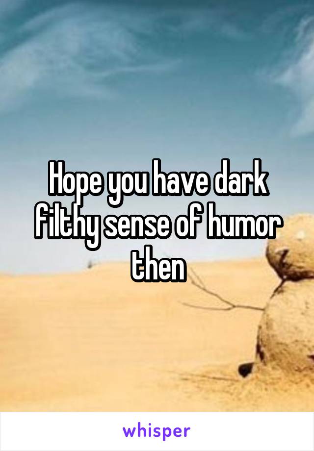 Hope you have dark filthy sense of humor then