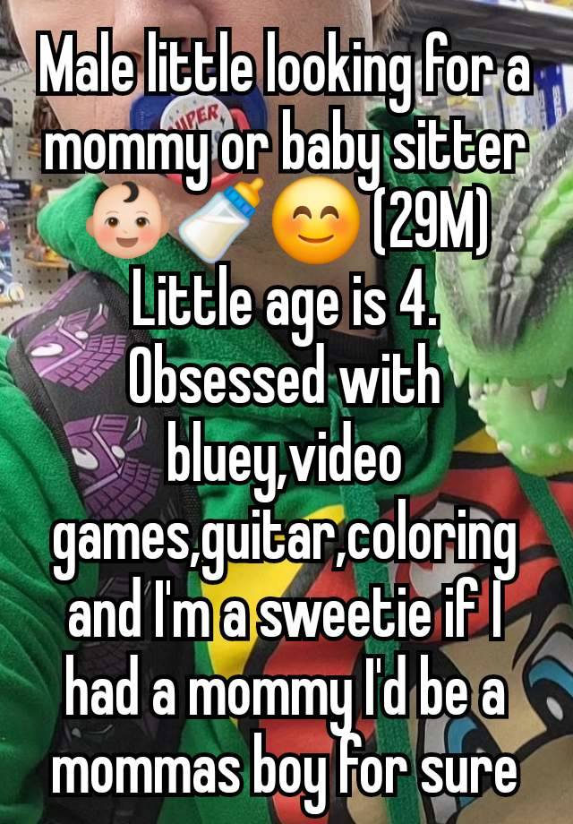 Male little looking for a mommy or baby sitter 👶🏻🍼😊 (29M) Little age is 4. Obsessed with bluey,video games,guitar,coloring and I'm a sweetie if I had a mommy I'd be a mommas boy for sure